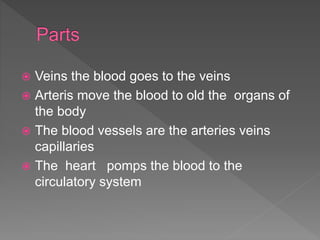  Veins the blood goes to the veins
 Arteris move the blood to old the organs of
the body
 The blood vessels are the arteries veins
capillaries
 The heart pomps the blood to the
circulatory system
 