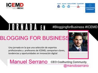 BLOGGING FOR BUSINESS
Manuel Serrano
@manoloserrano
CEO Coolhunting Community
Una jornada en la que una selección de expertos
profesionales y profesores de ICEMD, comparten claves,
tendencias y oportunidades en innovación digital
Añadir foto
#BloggingforBusiness #ICEMD
 