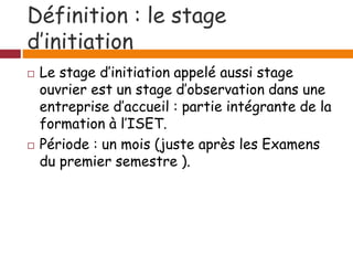 Définition : le stage
d’initiation
 Le stage d’initiation appelé aussi stage
ouvrier est un stage d’observation dans une
...