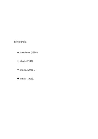 Bibliografía
 bartolome. (1996 ).
 elliott. (1993).
 latorre. (2003 ).
 lomax. (1990).
 