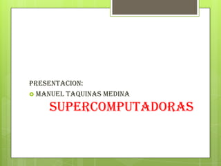 PRESENTACION:
 Manuel taquinas medina

    SUPERCOMPUTADORAS
 