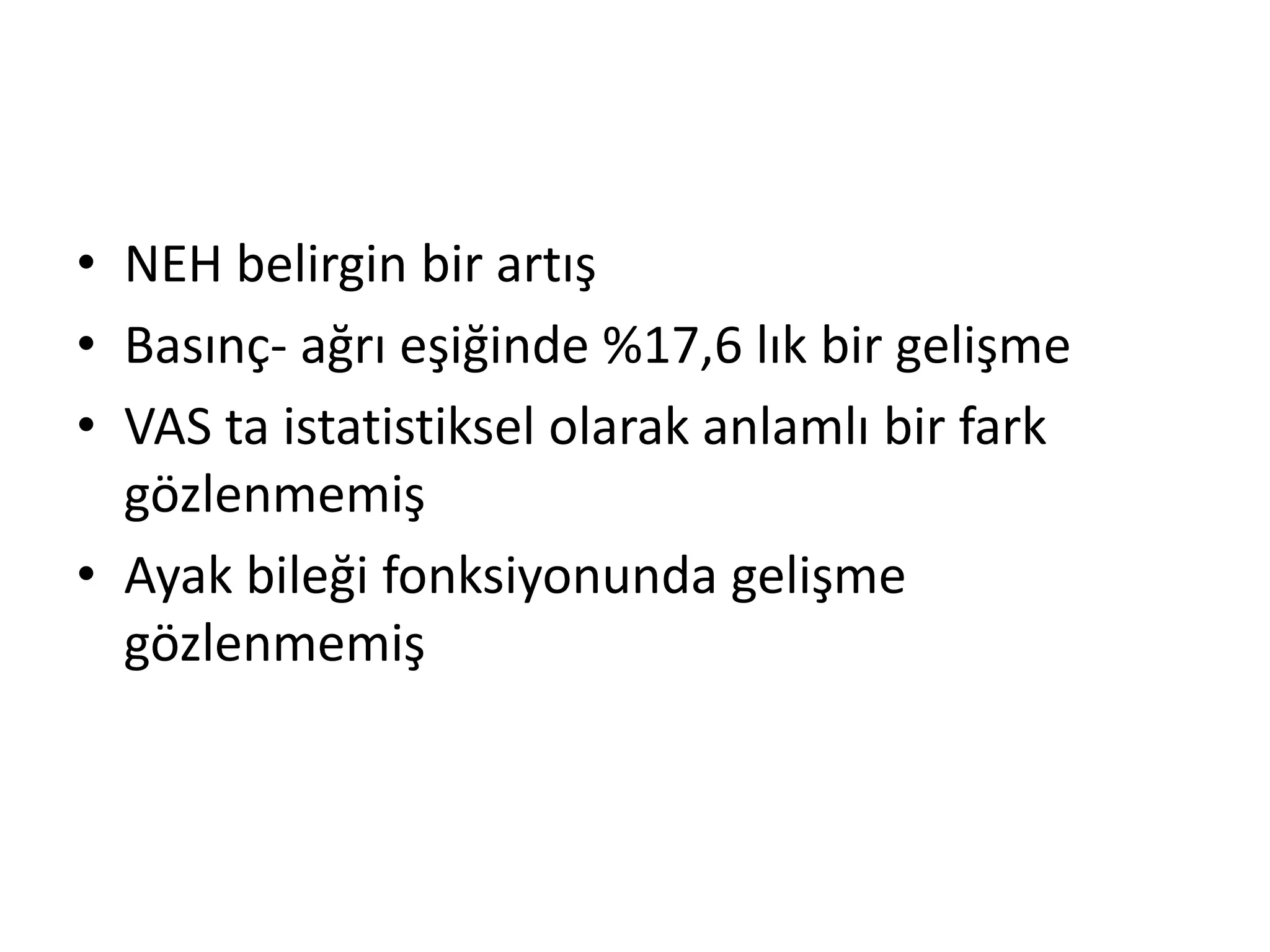 • NEH belirgin bir artış 
• Basınç- ağrı eşiğinde %17,6 lık bir gelişme 
• VAS ta istatistiksel olarak anlamlı bir fark 
gözlenmemiş 
• Ayak bileği fonksiyonunda gelişme 
gözlenmemiş 
 