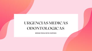 URGENCIAS MEDICAS
ODONTOLOGICAS
MIRIAM PAOLA REYES HURTADO
 