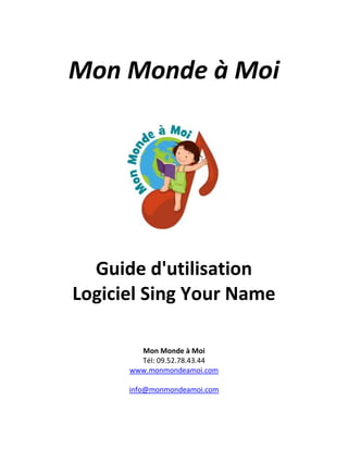 Mon Monde à Moi
Guide d'utilisation
Logiciel Sing Your Name
Mon Monde à Moi
Tél: 09.52.78.43.44
www.monmondeamoi.com
info@monmondeamoi.com
 