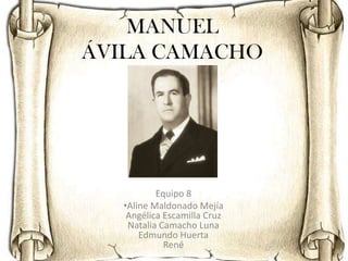 MANUEL
ÁVILA CAMACHO




           Equipo 8
   •Aline Maldonado Mejía
    Angélica Escamilla Cruz
    Natalia Camacho Luna
       Edmundo Huerta
             René
 