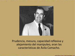 Prudencia, mesura, capacidad reflexiva y
   alejamiento del manipuleo, eran las
    características de Ávila Camacho.
 