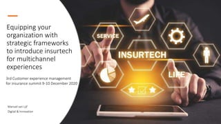 Manuel van Lijf
Digital & Innovation
Equipping your
organization with
strategic frameworks
to introduce insurtech
for multichannel
experiences
3rd Customer experience management
for insurance summit 9-10 December 2020
 
