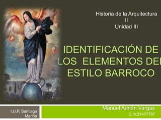 IDENTIFICACIÓN DE
LOS ELEMENTOS DEL
ESTILO BARROCO
Manuel Adrián Vargas
C.IV.21477797
Historia de la Arquitectura
II
Unidad III
I.U.P. Santiago
Mariño
 