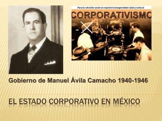 EL ESTADO CORPORATIVO EN MÉXICO
Gobierno de Manuel Ávila Camacho 1940-1946
 