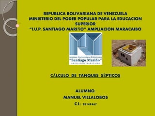 REPUBLICA BOLIVARIANA DE VENEZUELA
MINISTERIO DEL PODER POPULAR PARA LA EDUCACION
SUPERIOR
“I.U.P. SANTIAGO MARIÑO” AMPLIACION MARACAIBO
CÁLCULO DE TANQUES SÉPTICOS
ALUMNO:
MANUEL VILLALOBOS
C.I.: 20149467
 