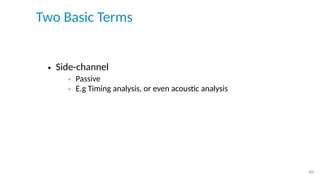 Two Basic Terms
• Side-channel
◦ Passive
◦ E.g Timing analysis, or even acoustic analysis
• Covered Channel
◦ Active
◦ E.g...