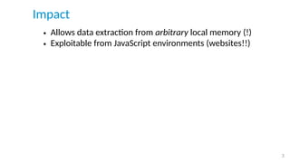 Impact
• Allows data extraction from arbitrary local memory (!)
• Exploitable from JavaScript environments (websites!!)
• ...