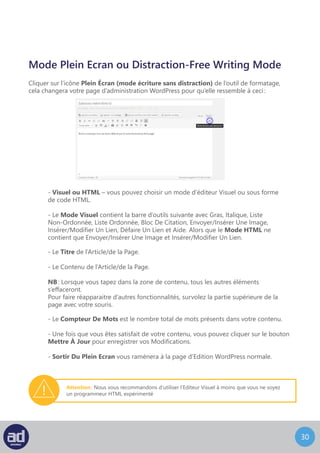 29
Options Avancées
Lorsque les options avancées sont activées, la barre d’outils ressemble à ceci :
Format – cette option formate le texte sélectionné
en paragraphe, adresse, préformaté, titre ou sous-titre.
Souligner – pour souligner le texte.
Justifier – pour justifier le texte à droite et à gauche.
Couleur Du Texte – pour sélectionner la couleur du texte.
Les outils suivants sont disponibles, de gauche à droite :
Coller Du Texte Simple – ce bouton ouvrira une boite
de dialogue qui vous permet de coller du texte simple
dans votre page.
NB : Il est préférable d’utiliser ce bouton si vous désirez coller
du texte depuis un éditeur de texte tel que notepad ou text
edit pour que le système formate le texte en html pour votre site
web. Evitez de coller le texte directement dans L’Editeur.
 