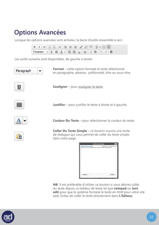 30
Enlever La Mise En Forme – enlever toute mise en forme
du texte sélectionné.
Insérer Un Caractère Particulier – ce bouton ouvrira une boite
de dialogue qui vous permettra d’insérer un caractère
personnalisé tel qu’un accent pour des mots comme ‘café’
et ‘façade’ mais aussi les symboles des devises
et les symboles légaux.
Cliquez tout simplement sur le symbole pour l’insérer
dans votre page.
 