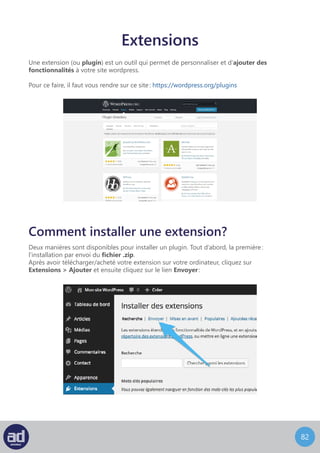 81
Sélectionnez ensuite le fichier .zip (fichier téléchargé) de votre plugin et cliquez sur
Installer Maintenant :
Une fois l’extension installé, cliquez sur Activer l’extension pour l’activer :
Pour finir, il vous faudra (ou non, cela dépend de vous) configurer votre plugin s’il
possède une page d’options.
 
