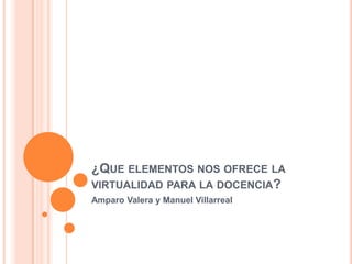 ¿Que elementos nos ofrece la virtualidad para la docencia? Amparo Valera y Manuel Villarreal 