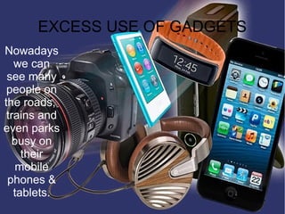 EXCESS USE OF GADGETS
Nowadays
we can
see many
people on
the roads,
trains and
even parks
busy on
their
mobile
phones &
tablets.
 