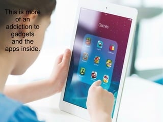 This is more
of an
addiction to
gadgets
and the
apps inside.
 