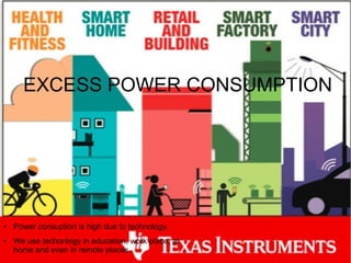 EXCESS POWER CONSUMPTION
● Power consuption is high due to technology.
● We use techonlogy in education, work place, at
home and even in remote places.
 