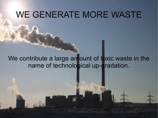 WE GENERATE MORE WASTE
We contribute a large amount of toxic waste in the
name of technological up-gradation.
 