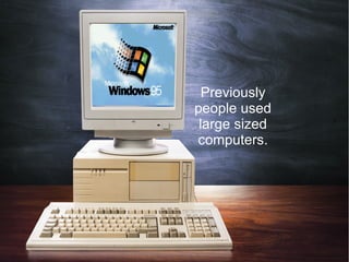 Previously
people used
large sized
computers.
 