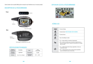 Avant d'utiliser votre nouvelle ZENN, prenez le temps de vous familiariser avec ce nouveau produit.   AFFICHEUR LCD DE LA TÉLÉCOMMANDE

DESCRIPTION DE LA TÉLÉCOMMANDE

   Face
                                                                  Boutons




                   Antenne                                                                            ICÔNES LCD


                                                       Ecran LCD Couleur                                           Fonction Horloge
   Dos
                                                                                                                   Fonction Turbo • NON UTILISABLE SUR CE MODÈLE


                                                                                                                   Fonction Passive

             Batterie
                                                                                                                   Auto -Verrouillage en roulant
             1,5 V (AAA)

                                                                                                                   On - La sirène retentira à l'armement / désarmement
                              Vérouillage du compartiment de la pile                                               Off - La sirène ne retentira pas à l'armement / désarmement. La
                                                                                                                   sirène sera toujours active si l'alarme est enclenchée ou si le Mode
                                                                                                                   Panic est activé.


                                                                                                                   On - La télécommande vibre (lorsque applicable), et émet une
            SPÉCIFICATIONS TECHNIQUES                                                                              confirmation sonore.
               Fréquence                                                           33.5g                           Off - La télécommande ne fera que vibrer (lorsque applicabe),
                                      433.92Mhz                 Poids
              d'Application                                                     (sans la pile)                     aucune confirmation sonore ne sera émise.
               Fréquence              2ppm/year              Transmission         10 mW
               de stabilité
                                                              Température
                Exterieur        86     39   20 (mm)           supportée      -15°C ~ +50°C




                                                  22                                                                                           23
 