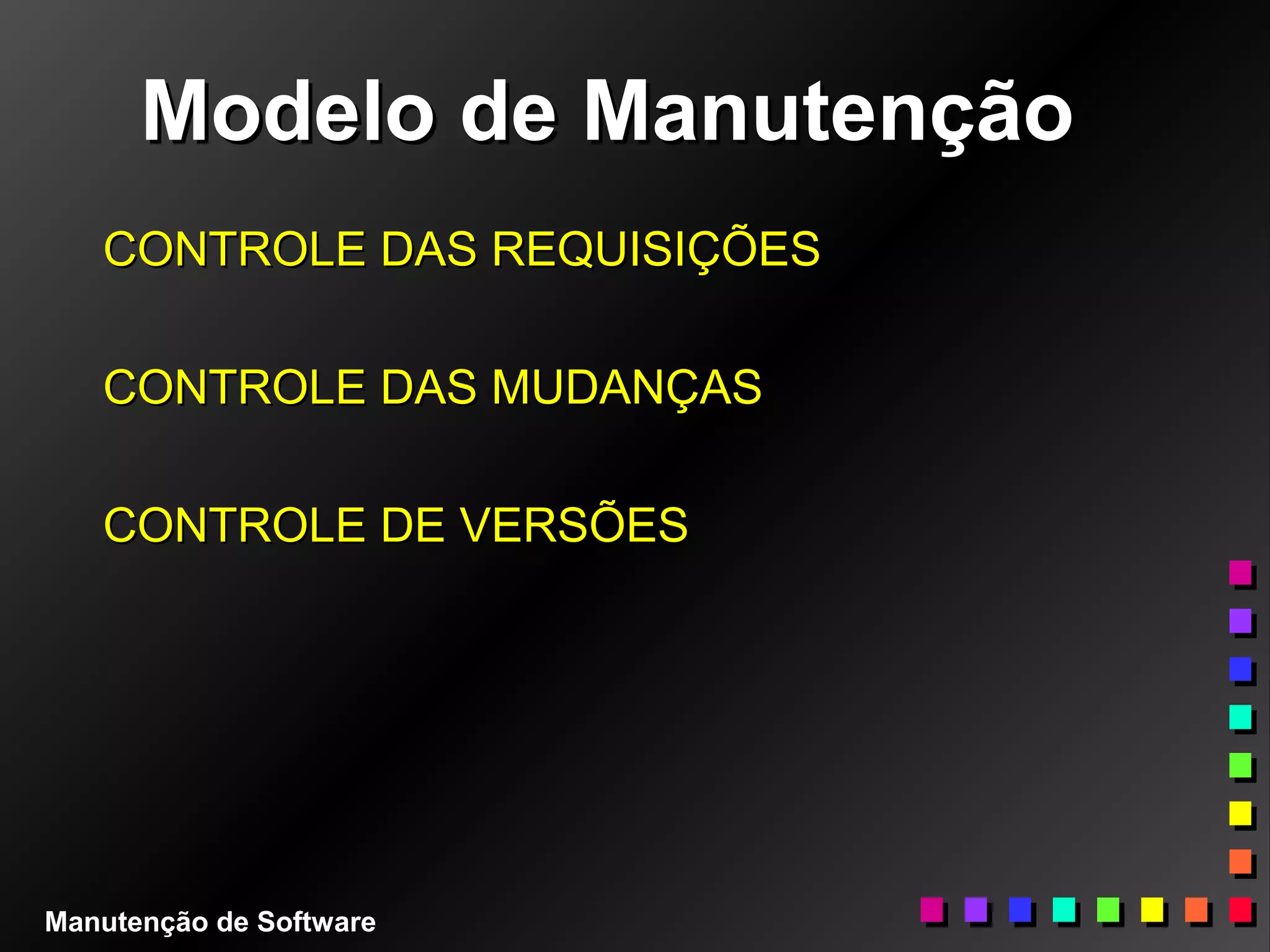 Modelo de ManutençãoModelo de Manutenção
CONTROLE DAS REQUISIÇÕESCONTROLE DAS REQUISIÇÕES
CONTROLE DAS MUDANÇASCONTROLE DAS MUDANÇAS
CONTROLE DE VERSÕESCONTROLE DE VERSÕES
Manutenção de Software
 