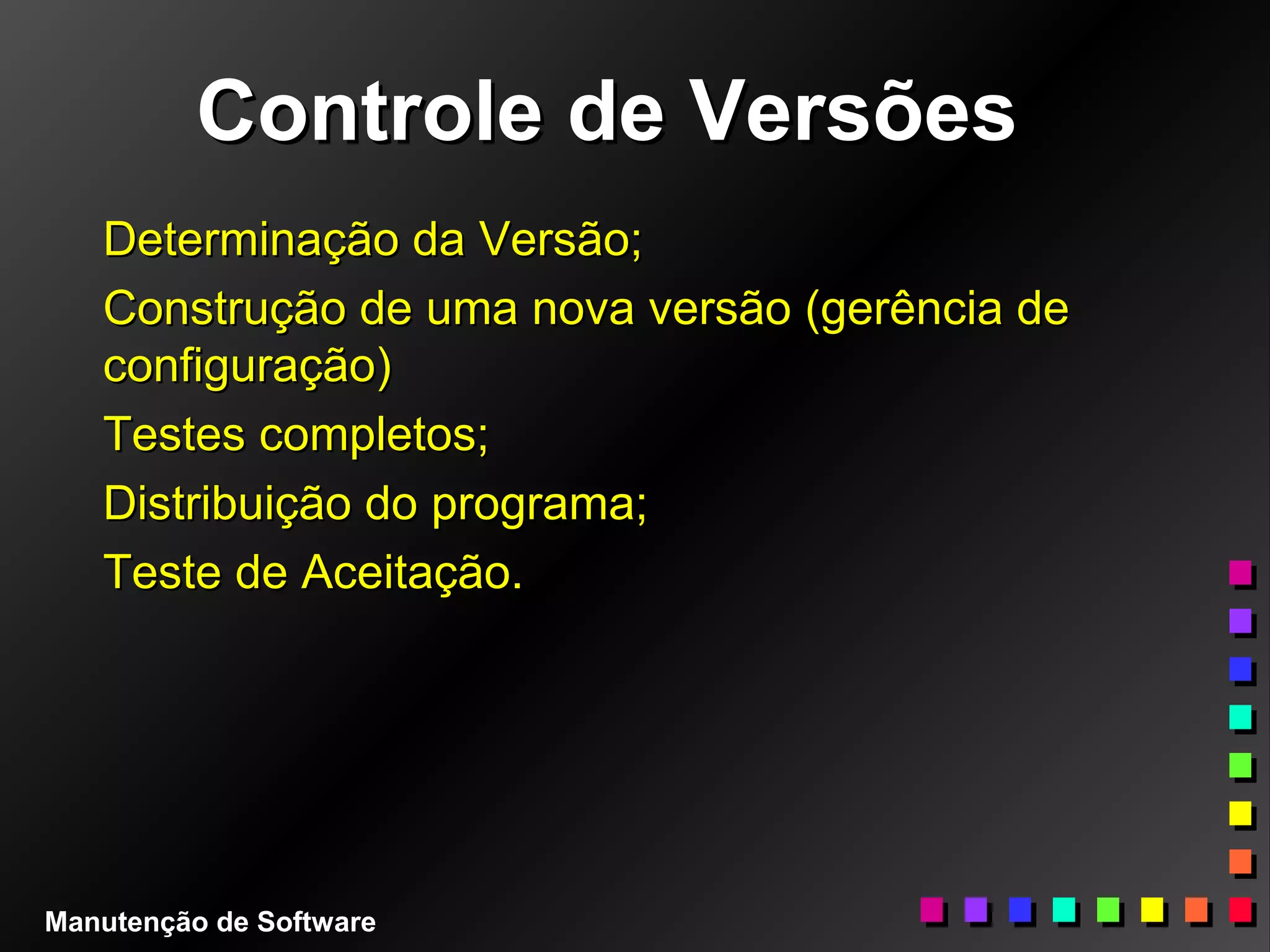 Controle de VersõesControle de Versões
Determinação da Versão;Determinação da Versão;
Construção de uma nova versão (gerência deConstrução de uma nova versão (gerência de
configuração)configuração)
Testes completos;Testes completos;
Distribuição do programa;Distribuição do programa;
Teste de Aceitação.Teste de Aceitação.
Manutenção de Software
 