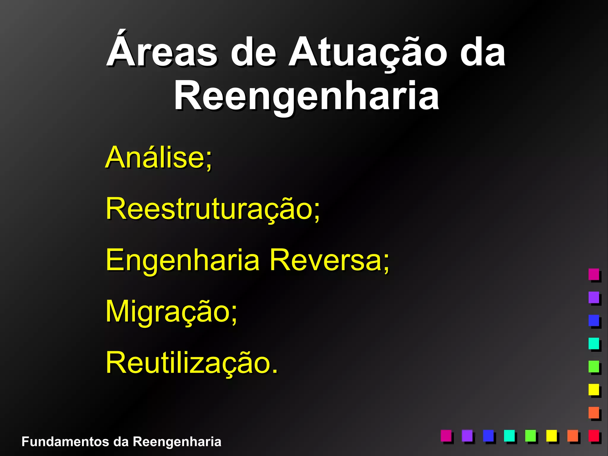 Áreas de Atuação daÁreas de Atuação da
ReengenhariaReengenharia
Análise;Análise;
Reestruturação;Reestruturação;
Engenharia Reversa;Engenharia Reversa;
Migração;Migração;
Reutilização.Reutilização.
Fundamentos da Reengenharia
 