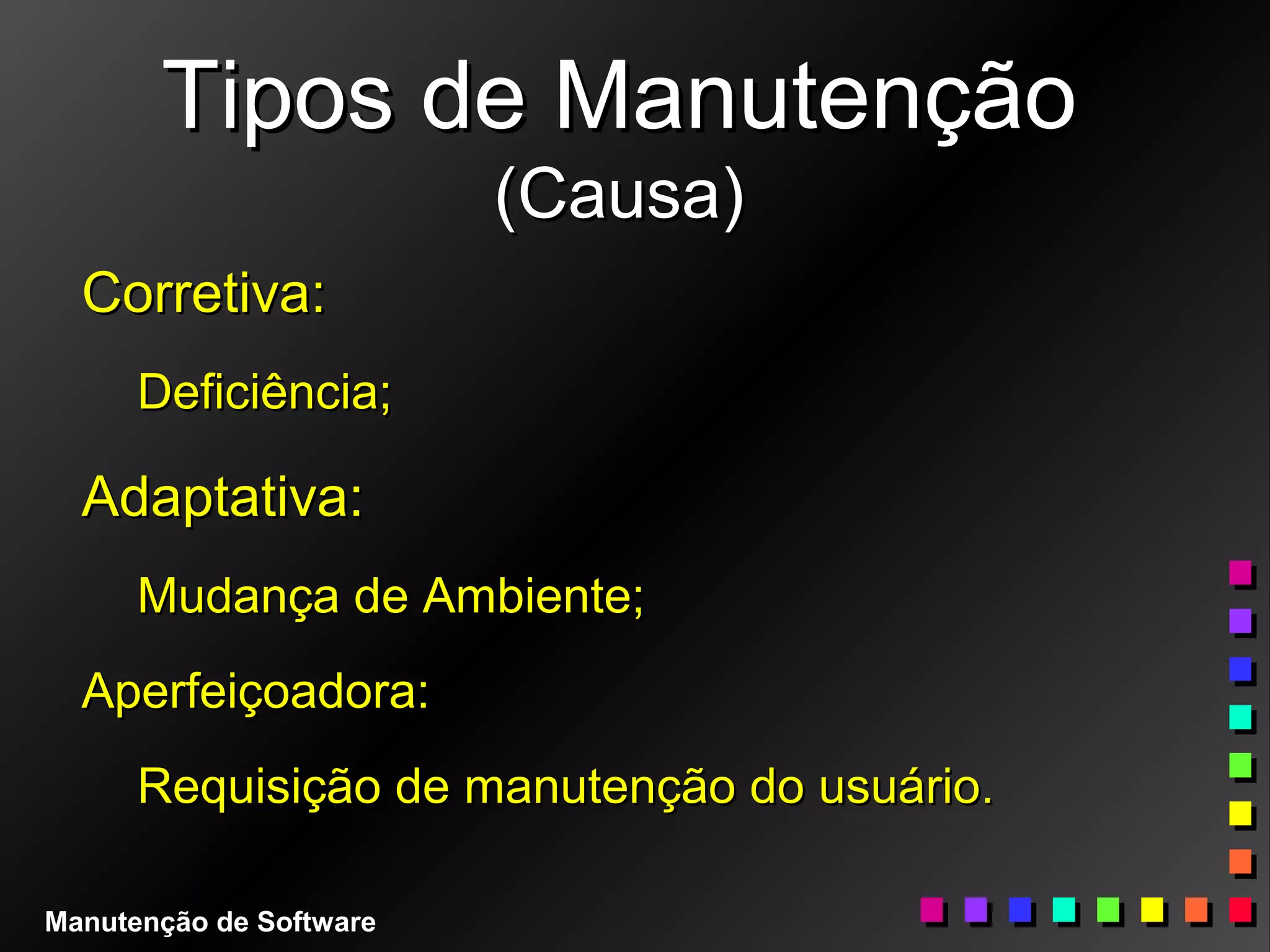 Tipos de ManutençãoTipos de Manutenção
(Causa)(Causa)
Corretiva:Corretiva:
Deficiência;Deficiência;
Adaptativa:Adaptativa:
Mudança de Ambiente;Mudança de Ambiente;
Aperfeiçoadora:Aperfeiçoadora:
Requisição de manutenção do usuário.Requisição de manutenção do usuário.
Manutenção de Software
 
