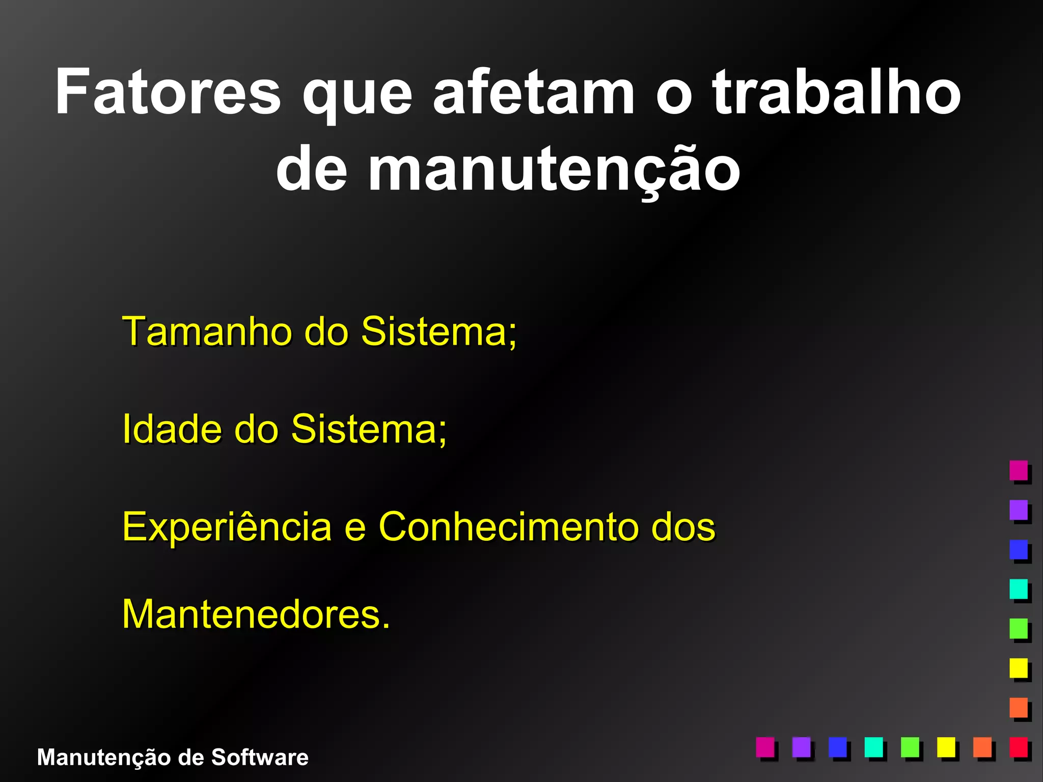 Fatores que afetam o trabalho
de manutenção
Tamanho do Sistema;Tamanho do Sistema;
Idade do Sistema;Idade do Sistema;
Experiência e Conhecimento dosExperiência e Conhecimento dos
Mantenedores.Mantenedores.
Manutenção de Software
 