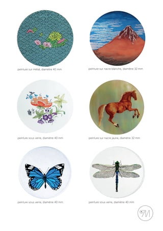 peinture sur nacre blanche, diamètre 32 mm
peinture sous verre, diamètre 40 mm
peinture sur métal, diamètre 40 mm
peinture sur nacre jaune, diamètre 32 mm
peinture sous verre, diamètre 40 mm peinture sous verre, diamètre 40 mm
 