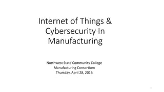 Internet of Things &
Cybersecurity In
Manufacturing
Northwest State Community College
Manufacturing Consortium
Thursday, April 28, 2016
1
 