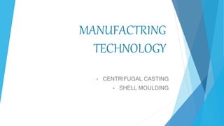 MANUFACTRING
TECHNOLOGY
• CENTRIFUGAL CASTING
• SHELL MOULDING
 