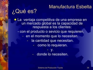 ¿Qué es? La  ventaja competitiva de una empresa en un mercado global es la capacidad de respuesta a los clientes: - con el producto o sevicio que requieren. en el momento que lo necesitan. la cantidad que necesitan. como lo requieran. y. donde lo necesiten. Manufactura Esbelta 