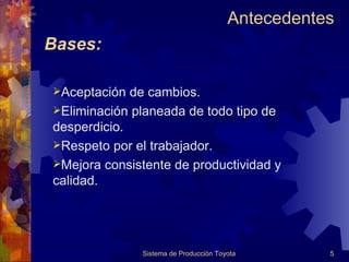 Bases: Aceptación de cambios. Eliminación planeada de todo tipo de  desperdicio. Respeto por el trabajador. Mejora consistente de productividad y calidad. Antecedentes  