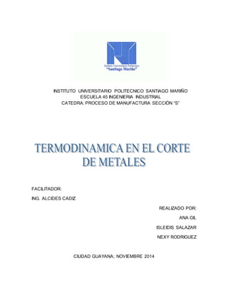 INSTITUTO UNIVERSITARIO POLITECNICO SANTIAGO MARIÑO 
ESCUELA 45 INGENIERIA INDUSTRIAL 
CATEDRA: PROCESO DE MANUFACTURA SECCIÓN “S” 
FACILITADOR: 
ING. ALCIDES CADIZ 
REALIZADO POR: 
ANA GIL 
ISLEIDIS SALAZAR 
NEXY RODRIGUEZ 
CIUDAD GUAYANA; NOVIEMBRE 2014 
 