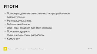 ИТОГИ 
• Полное разделение ответственности у разработчиков 
• Автоматизация 
• Реиспользуемый код 
• Библиотеки блоков 
• Один язык общения для всей команды 
• Простая поддержка 
• Уменьшились сроки разработки 
• Комьюнити 
Как мы жили до БЭМа и к чему пришли с ним • Воищев Иван • Factory.mn 
55 / 60 
 