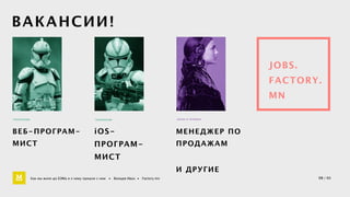 ВАКАНСИИ! 
ВЕБ-ПРОГРАМ- 
МИСТ 
ТЕХНОЛОГИИ 
Как мы жили до БЭМа и к чему пришли с ним • Воищев Иван • Factory.mn 
ТЕХНОЛОГИИ 
iOS- 
ПРОГРАМ- 
МИСТ 
ЗАКОН И ПОРЯДОК 
МЕНЕДЖЕР ПО 
ПРОДАЖАМ 
JOBS. 
FACTORY. 
MN 
И ДРУГИЕ 
59 / 60 
 