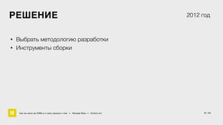 РЕШЕНИЕ 2012 год 
9 / 60 
• Выбрать методологию разработки 
• Инструменты сборки 
Как мы жили до БЭМа и к чему пришли с ним • Воищев Иван • Factory.mn 
 