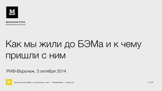 МАНУФАКТУРА 
Интерактивное агентство 
Как мы жили до БЭМа и к чему 
пришли с ним 
Как мы жили до БЭМа и к чему пришли с ним • Воищев Иван • Factory.mn 
2 / 60 
РИФ-Воронеж, 3 октября 2014 
 