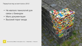 Первый взгляд на bem-tools в 2012 
• Не хватало технологий для 
связи с бэкендом 
• Мало документации 
• Высокий порог входа 
Как мы жили до БЭМа и к чему пришли с ним • Воищев Иван • Factory.mn 8 / 94 
17 60 
 