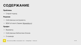 СОДЕРЖАНИЕ 
Проблемы4 
• Старый подход 
Решение4 
• Собственные инструменты 
• BEM full stack (Сервис Myweddy.ru) 
Профит4 
• Воркфлоу 
• Cобственные библиотеки блоков 
• О команде 
Как мы жили до БЭМа и к чему пришли с ним • Воищев Иван • Factory.mn 4 / 60 
 