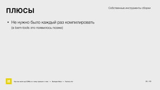 21 / 60 
ПЛЮСЫ 
• Не нужно было каждый раз компилировать 
(в bem-tools это появилось позже) 
Собственные инструменты сборки 
Как мы жили до БЭМа и к чему пришли с ним • Воищев Иван • Factory.mn 
 