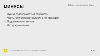 МИНУСЫ 
• Нужно поддерживать и развивать 
• Часть логики представления в контролерах 
• Подсветка синтаксиса 
• Нет документации 
Собственные инструменты сборки 
Как мы жили до БЭМа и к чему пришли с ним • Воищев Иван • Factory.mn 
22 / 60 
 