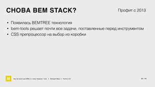 СНОВА BEM STACK? 
Профит с 2013 
• Появилась BEMTREE технология 
• bem-tools решает почти все задачи, поставленные перед инструментом 
• CSS препроцессор на выбор из коробки 
Как мы жили до БЭМа и к чему пришли с ним • Воищев Иван • Factory.mn 32 / 60 
 