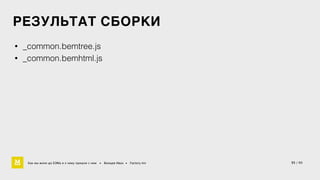 РЕЗУЛЬТАТ СБОРКИ 
• _common.bemtree.js 
• _common.bemhtml.js 
Как мы жили до БЭМа и к чему пришли с ним • Воищев Иван • Factory.mn 35 / 60 
 