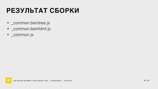 РЕЗУЛЬТАТ СБОРКИ 
• _common.bemtree.js 
• _common.bemhtml.js 
• _common.js 
Как мы жили до БЭМа и к чему пришли с ним • Воищев Иван • Factory.mn 35 / 60 
 