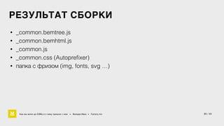 РЕЗУЛЬТАТ СБОРКИ 
• _common.bemtree.js 
• _common.bemhtml.js 
• _common.js 
• _common.css (Autoprefixer) 
• папка с фризом (img, fonts, svg …) 
Как мы жили до БЭМа и к чему пришли с ним • Воищев Иван • Factory.mn 35 / 60 
 