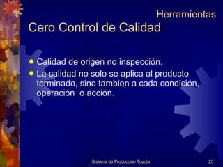 Cero Control de Calidad Calidad de origen no inspección. La calidad no solo se aplica al producto terminado, sino tambien a cada condición, operación  o acción. Sistema de Producción Toyota Herramientas 